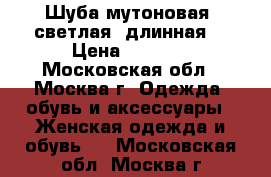 Шуба мутоновая  светлая, длинная  › Цена ­ 7 000 - Московская обл., Москва г. Одежда, обувь и аксессуары » Женская одежда и обувь   . Московская обл.,Москва г.